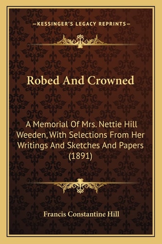 Robed And Crowned: A Memorial Of Mrs. Nettie Hill Weeden, With Selections From Her Writings And Sketches And Papers (1891)