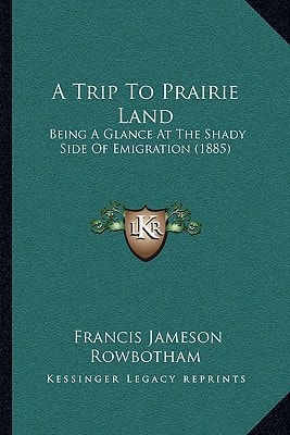 A Trip To Prairie Land: Being A Glance At The Shady Side Of Emigration (1885)