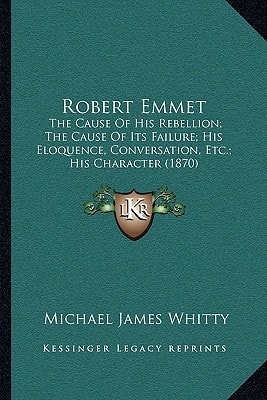 Robert Emmet: The Cause Of His Rebellion; The Cause Of Its Failure; His Eloquence, Conversation, Etc.; His Character (1870)