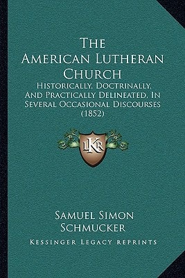 The American Lutheran Church: Historically, Doctrinally, And Practically Delineated, In Several Occasional Discourses (1852)