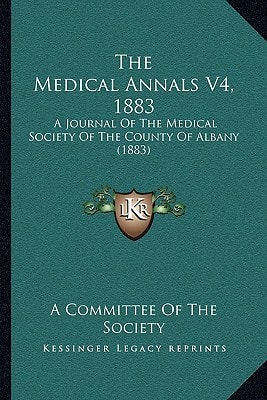 The Medical Annals V4, 1883: A Journal Of The Medical Society Of The County Of Albany (1883)