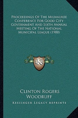 Proceedings Of The Milwaukee Conference For Good City Government And Sixth Annual Meeting Of The National Municipal League (1900)