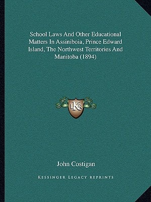 School Laws And Other Educational Matters In Assiniboia, Prince Edward Island, The Northwest Territories And Manitoba (1894)