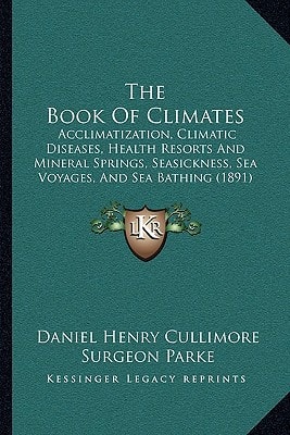 The Book Of Climates: Acclimatization, Climatic Diseases, Health Resorts And Mineral Springs, Seasickness, Sea Voyages, And Sea Bathing (1891)