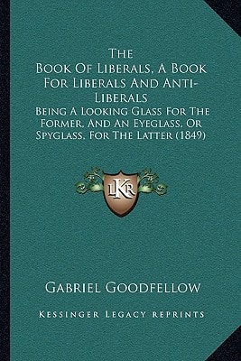 The Book Of Liberals, A Book For Liberals And Anti-Liberals: Being A Looking Glass For The Former, And An Eyeglass, Or Spyglass, For The Latter (1849)