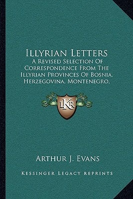 Illyrian Letters: A Revised Selection Of Correspondence From The Illyrian Provinces Of Bosnia, Herzegovina, Montenegro, Albania, Dalmatia (1878)