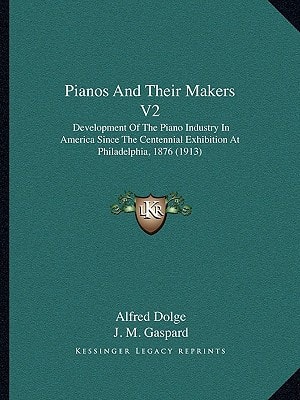 Pianos And Their Makers V2: Development Of The Piano Industry In America Since The Centennial Exhibition At Philadelphia, 1876 (1913)