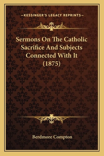 Sermons On The Catholic Sacrifice And Subjects Connected With It (1875)