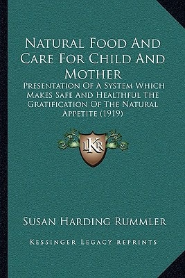 Natural Food And Care For Child And Mother: Presentation Of A System Which Makes Safe And Healthful The Gratification Of The Natural Appetite (1919)