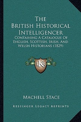 The British Historical Intelligencer: Containing A Catalogue Of English, Scottish, Irish, And Welsh Historians (1829)