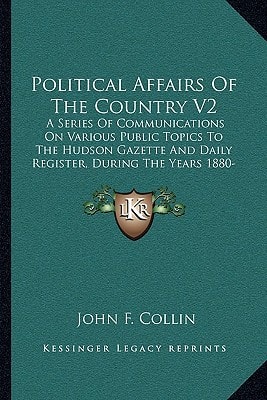 Political Affairs Of The Country V2: A Series Of Communications On Various Public Topics To The Hudson Gazette And Daily Register, During The Years 1880-1881 (1881)