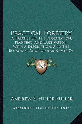 Practical Forestry: A Treatise On The Propagation, Planting, And Cultivation, With A Description, And The Botanical And Popular Names Of All The Indigenous Trees Of The United States (1908)