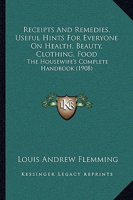 Receipts And Remedies, Useful Hints For Everyone On Health, Beauty, Clothing, Food: The Housewife's Complete Handbook (1908)