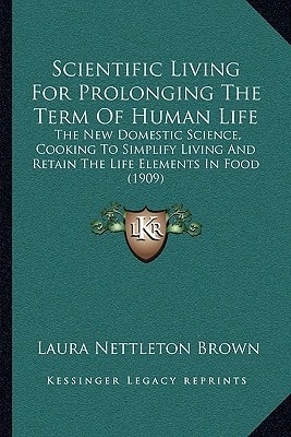 Scientific Living For Prolonging The Term Of Human Life: The New Domestic Science, Cooking To Simplify Living And Retain The Life Elements In Food (1909)