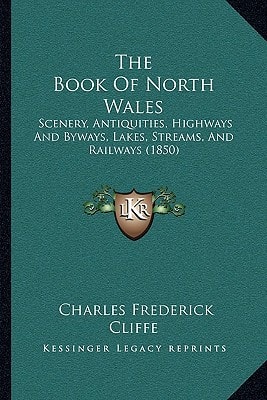 The Book Of North Wales: Scenery, Antiquities, Highways And Byways, Lakes, Streams, And Railways (1850)