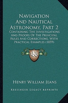 Navigation And Nautical Astronomy, Part 2: Containing The Investigations And Proofs Of The Principal Rules And Corrections, With Practical Examples (1859)