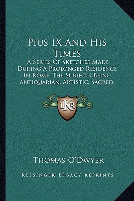 Pius IX And His Times: A Series Of Sketches Made During A Prolonged Residence In Rome; The Subjects Being Antiquarian, Artistic, Sacred, Social, And Political (1876)