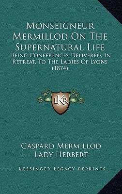 Monseigneur Mermillod On The Supernatural Life: Being Conferences Delivered, In Retreat, To The Ladies Of Lyons (1874)