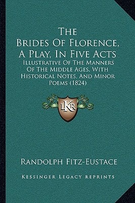 The Brides Of Florence, A Play, In Five Acts: Illustrative Of The Manners Of The Middle Ages, With Historical Notes, And Minor Poems (1824)