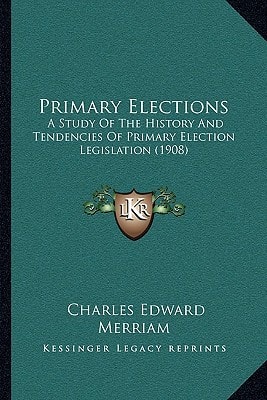 Primary Elections: A Study Of The History And Tendencies Of Primary Election Legislation (1908)