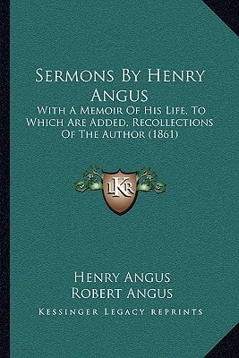 Sermons By Henry Angus: With A Memoir Of His Life, To Which Are Added, Recollections Of The Author (1861)