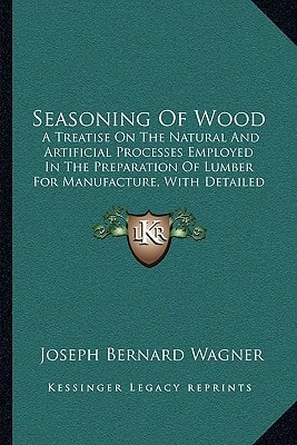 Seasoning Of Wood: A Treatise On The Natural And Artificial Processes Employed In The Preparation Of Lumber For Manufacture, With Detailed ... Uses, Characteristics And Properties (1917)