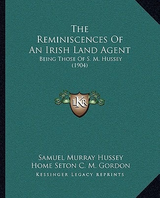 The Reminiscences Of An Irish Land Agent: Being Those Of S. M. Hussey (1904)