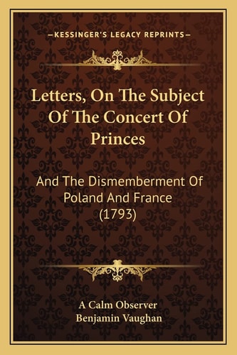 Letters, On The Subject Of The Concert Of Princes: And The Dismemberment Of Poland And France (1793)