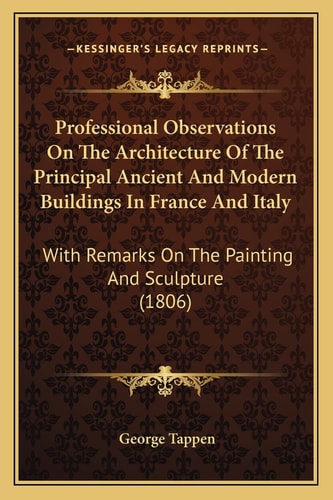 Professional Observations On The Architecture Of The Principal Ancient And Modern Buildings In France And Italy: With Remarks On The Painting And Sculpture (1806)