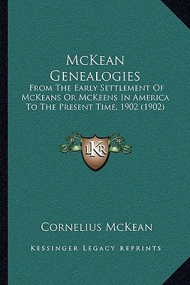 McKean Genealogies: From The Early Settlement Of McKeans Or McKeens In America To The Present Time, 1902 (1902)