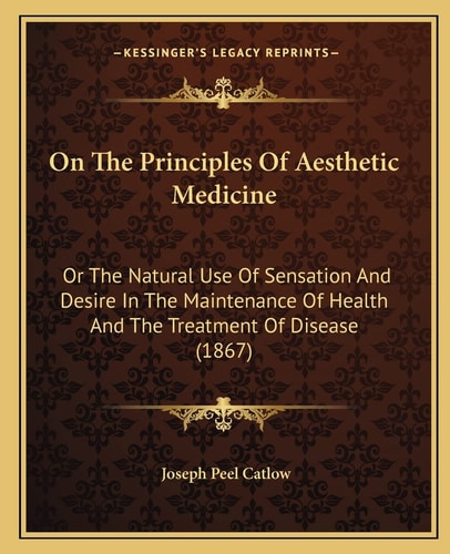 On The Principles Of Aesthetic Medicine: Or The Natural Use Of Sensation And Desire In The Maintenance Of Health And The Treatment Of Disease (1867)