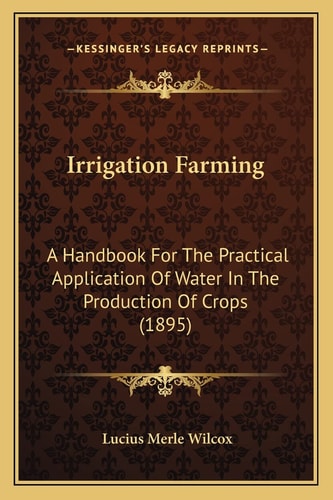 Irrigation Farming: A Handbook For The Practical Application Of Water In The Production Of Crops (1895)