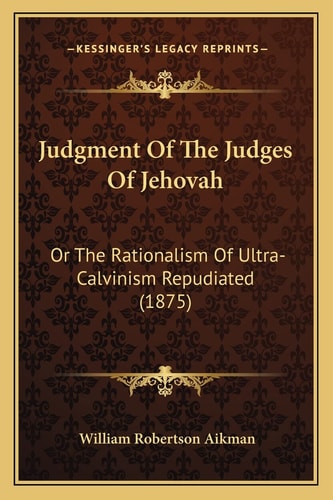Judgment Of The Judges Of Jehovah: Or The Rationalism Of Ultra-Calvinism Repudiated (1875)