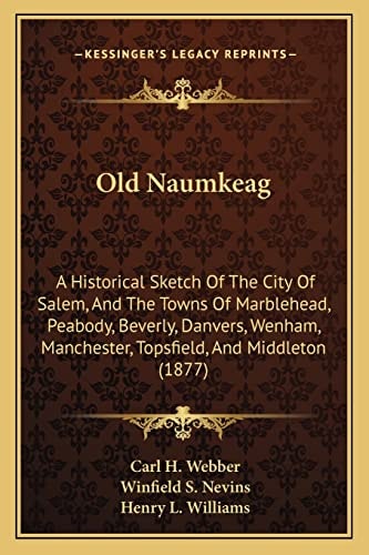 Old Naumkeag: A Historical Sketch Of The City Of Salem, And The Towns Of Marblehead, Peabody, Beverly, Danvers, Wenham, Manchester, Topsfield, And Middleton (1877)