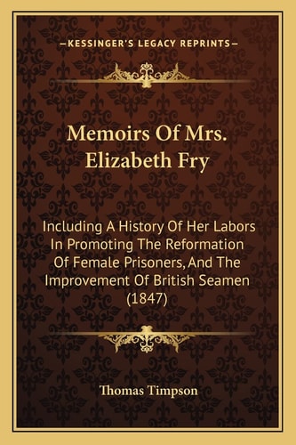 Memoirs Of Mrs. Elizabeth Fry: Including A History Of Her Labors In Promoting The Reformation Of Female Prisoners, And The Improvement Of British Seamen (1847)