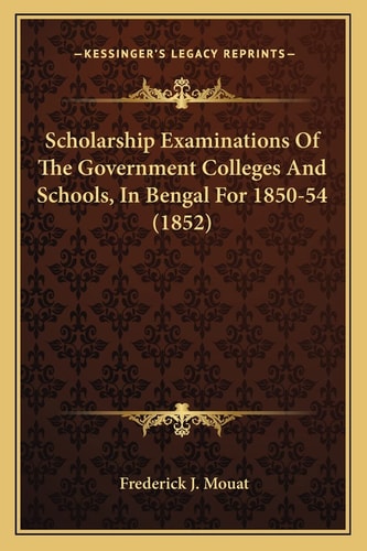 Scholarship Examinations Of The Government Colleges And Schools, In Bengal For 1850-54 (1852)