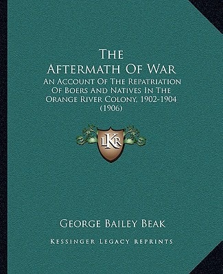 The Aftermath Of War: An Account Of The Repatriation Of Boers And Natives In The Orange River Colony, 1902-1904 (1906)