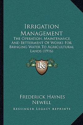 Irrigation Management: The Operation, Maintenance, And Betterment Of Works For Bringing Water To Agricultural Lands (1916)