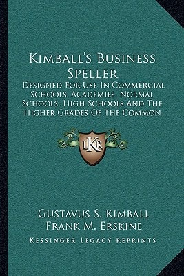 Kimball's Business Speller: Designed For Use In Commercial Schools, Academies, Normal Schools, High Schools And The Higher Grades Of The Common Schools (1905)