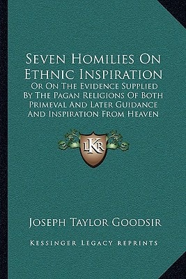 Seven Homilies On Ethnic Inspiration: Or On The Evidence Supplied By The Pagan Religions Of Both Primeval And Later Guidance And Inspiration From Heaven (1871)