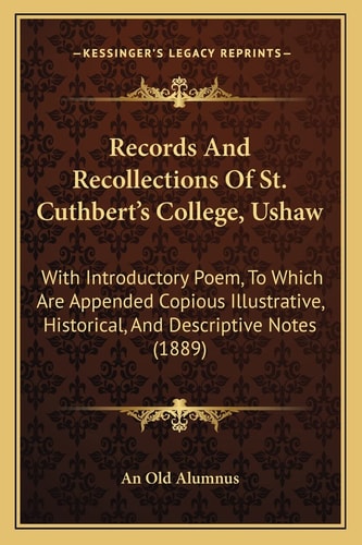 Records And Recollections Of St. Cuthbert's College, Ushaw: With Introductory Poem, To Which Are Appended Copious Illustrative, Historical, And Descriptive Notes (1889)