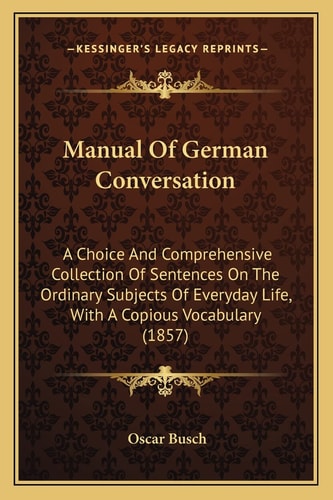 Manual Of German Conversation: A Choice And Comprehensive Collection Of Sentences On The Ordinary Subjects Of Everyday Life, With A Copious Vocabulary (1857)