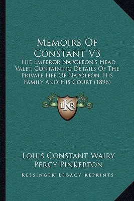 Memoirs Of Constant V3: The Emperor Napoleon's Head Valet, Containing Details Of The Private Life Of Napoleon, His Family And His Court (1896)