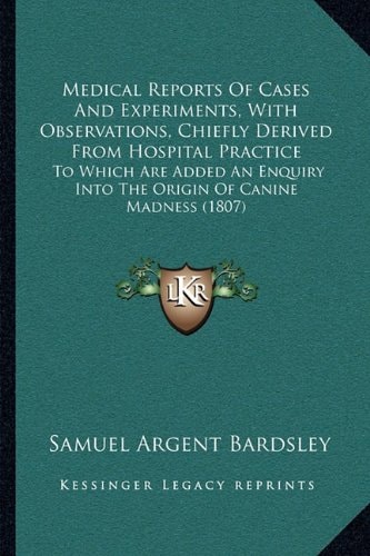 Medical Reports Of Cases And Experiments, With Observations, Chiefly Derived From Hospital Practice: To Which Are Added An Enquiry Into The Origin Of Canine Madness (1807)