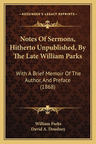 Notes Of Sermons, Hitherto Unpublished, By The Late William Parks: With A Brief Memoir Of The Author, And Preface (1868)