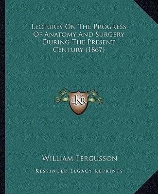 Lectures On The Progress Of Anatomy And Surgery During The Present Century (1867)
