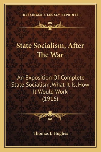 State Socialism, After The War: An Exposition Of Complete State Socialism, What It Is, How It Would Work (1916)