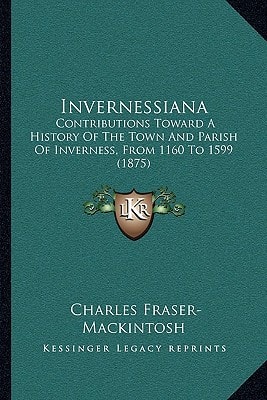 Invernessiana: Contributions Toward A History Of The Town And Parish Of Inverness, From 1160 To 1599 (1875)