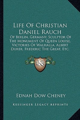 Life of Christian Daniel Rauch: Of Berlin, Germany, Sculptor of the Monument of Queen Louise, Victories of Walhalla, Albert Durer, Frederic the Great,