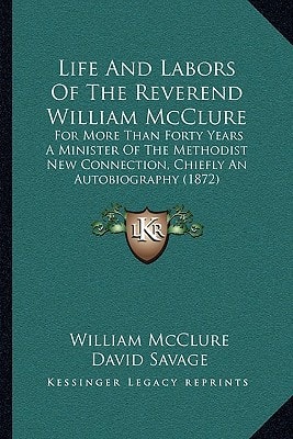 Life And Labors Of The Reverend William McClure: For More Than Forty Years A Minister Of The Methodist New Connection, Chiefly An Autobiography (1872)